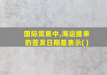 国际贸易中,海运提单的签发日期是表示( )